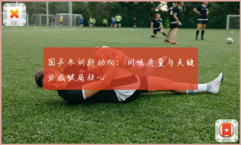 国乒冬训新动向：训练质量与关键分成破局核心