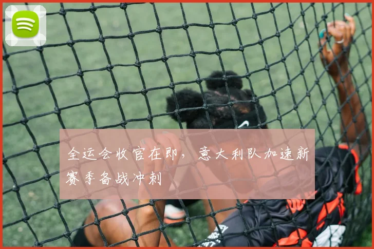 全运会收官在即，意大利队加速新赛季备战冲刺