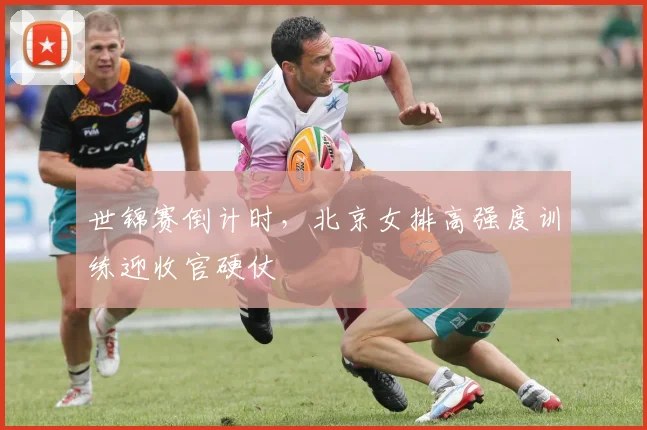 世锦赛倒计时，北京女排高强度训练迎收官硬仗
