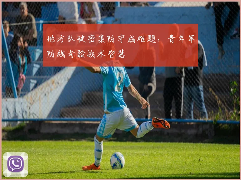 地方队破密集防守成难题，青年军防线考验战术智慧