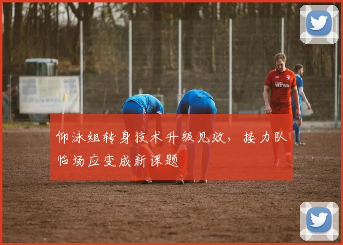 仰泳组转身技术升级见效，接力队临场应变成新课题