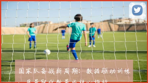 国家队备战新周期：数据驱动训练，质量取代数量成核心指标