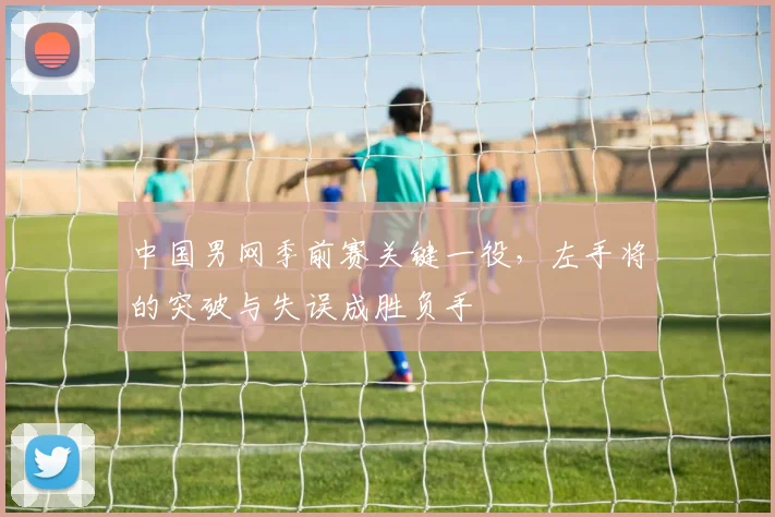 中国男网季前赛关键一役，左手将的突破与失误成胜负手