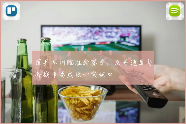 国乒冬训瞄准新赛季，反手速度与备战节奏成核心突破口