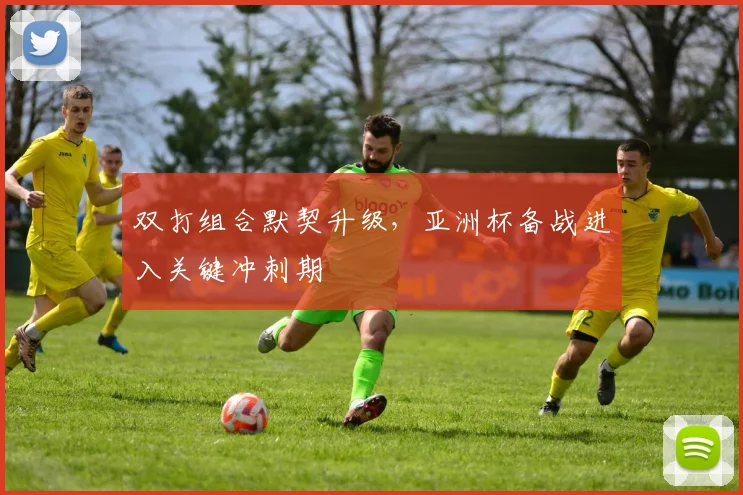 双打组合默契升级，亚洲杯备战进入关键冲刺期