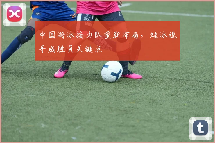 中国游泳接力队重新布局，蛙泳选手成胜负关键点