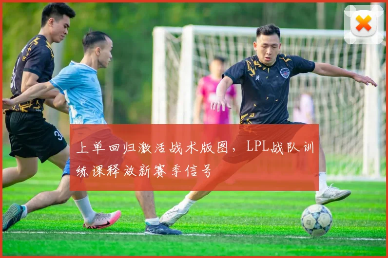 上单回归激活战术版图，LPL战队训练课释放新赛季信号
