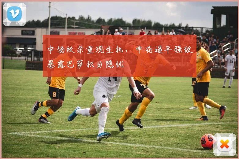 中场绞杀重现生机，申花逼平强敌暴露巴萨积分隐忧