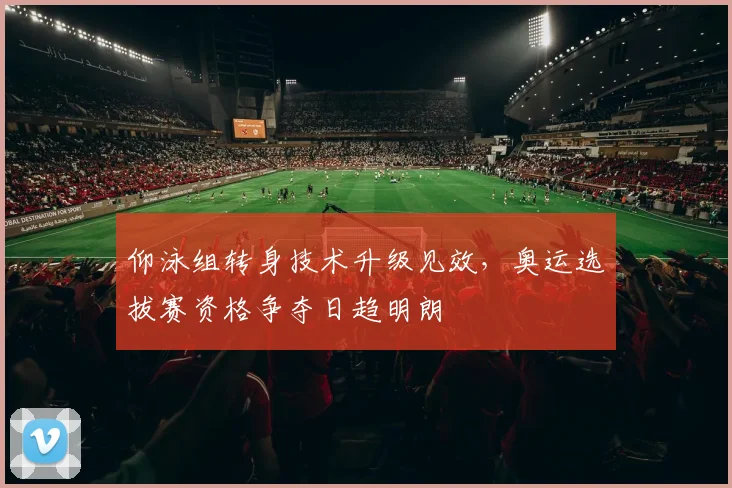 仰泳组转身技术升级见效，奥运选拔赛资格争夺日趋明朗