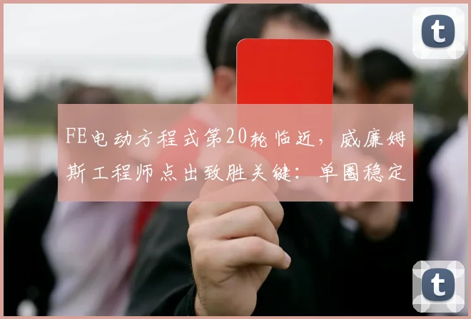 FE电动方程式第20轮临近，威廉姆斯工程师点出致胜关键：单圈稳定性