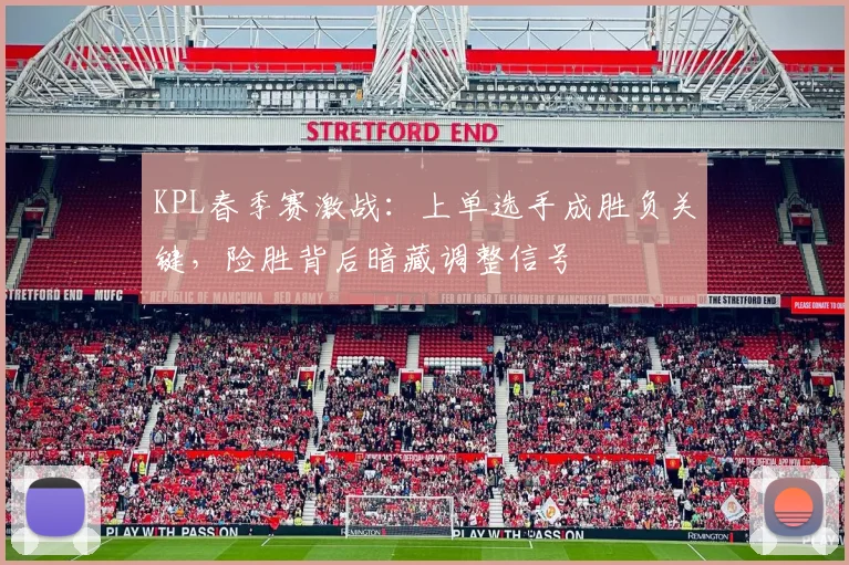 KPL春季赛激战：上单选手成胜负关键，险胜背后暗藏调整信号