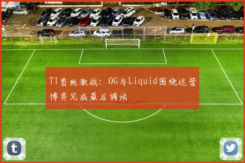 TI首轮激战：OG与Liquid围绕运营博弈完成最后调试