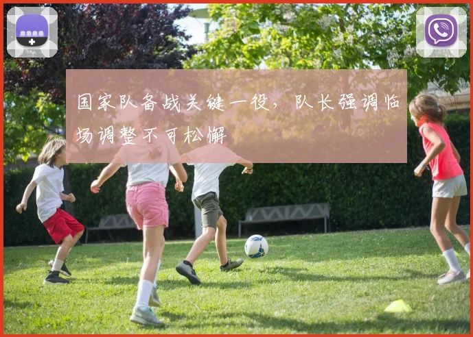 国家队备战关键一役，队长强调临场调整不可松懈