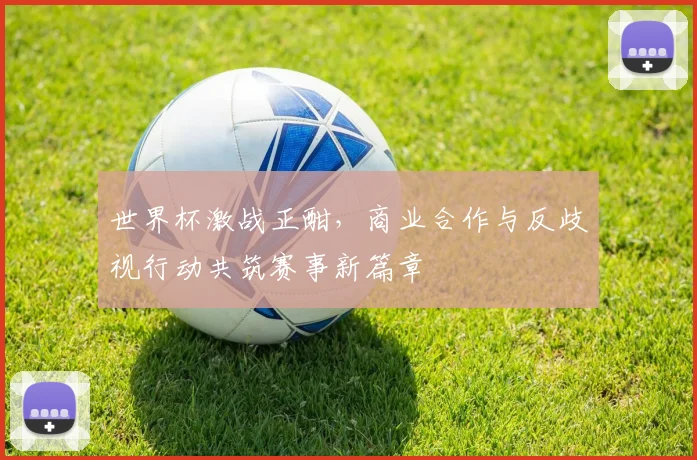 世界杯激战正酣，商业合作与反歧视行动共筑赛事新篇章