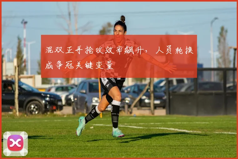 混双正手抢攻效率飙升，人员轮换成争冠关键变量