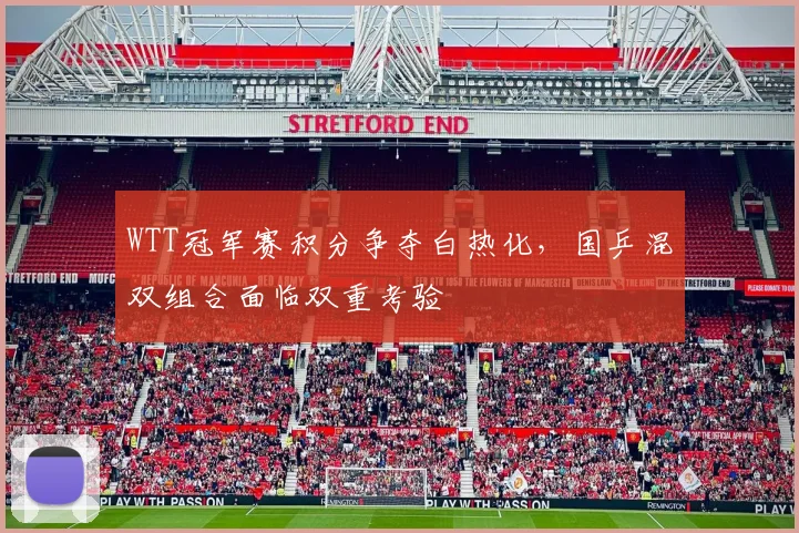 WTT冠军赛积分争夺白热化，国乒混双组合面临双重考验