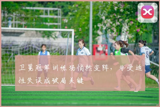 卫冕冠军训练场悄然变阵，非受迫性失误成破局关键