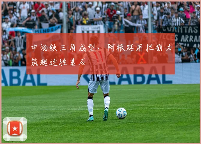 中场铁三角成型，阿根廷用拦截力筑起连胜基石