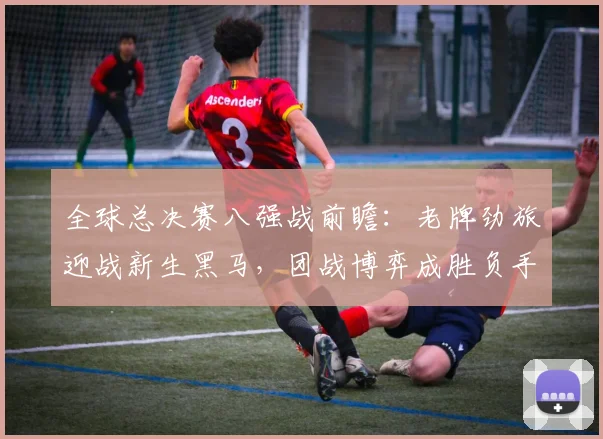 全球总决赛八强战前瞻：老牌劲旅迎战新生黑马，团战博弈成胜负手