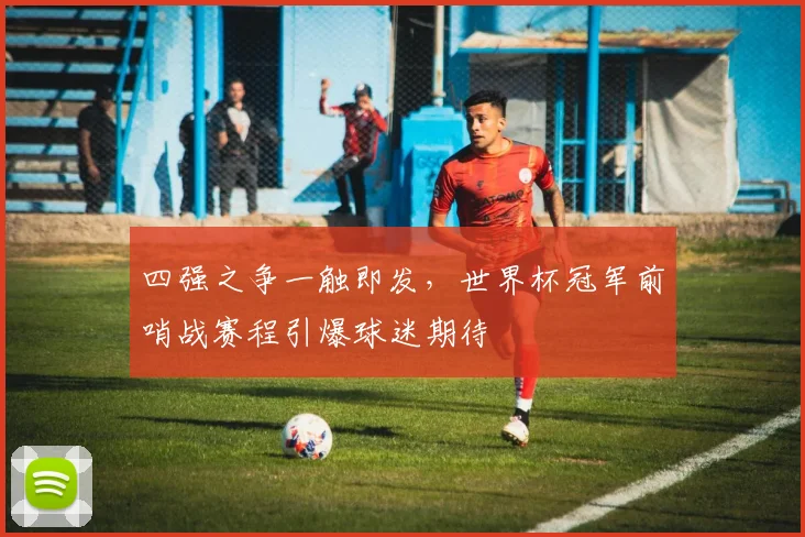 四强之争一触即发，世界杯冠军前哨战赛程引爆球迷期待