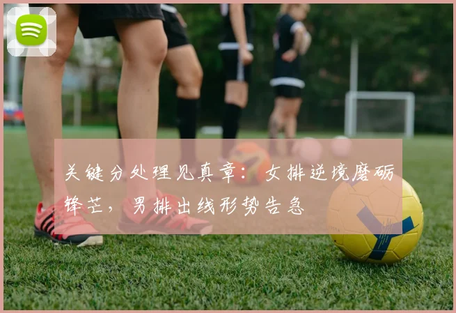 关键分处理见真章：女排逆境磨砺锋芒，男排出线形势告急