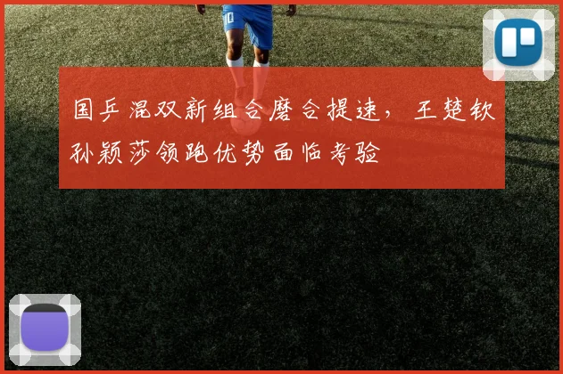 国乒混双新组合磨合提速，王楚钦孙颖莎领跑优势面临考验