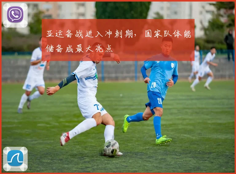 亚运备战进入冲刺期，国家队体能储备成最大亮点