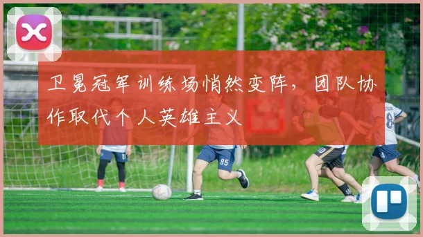 卫冕冠军训练场悄然变阵，团队协作取代个人英雄主义