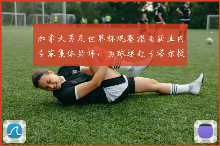 加拿大男足世界杯观赛指南获业内专家集体好评，为球迷赴卡塔尔提供实用参考