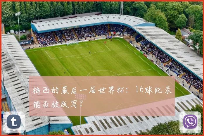 梅西的最后一届世界杯：16球纪录能否被改写？