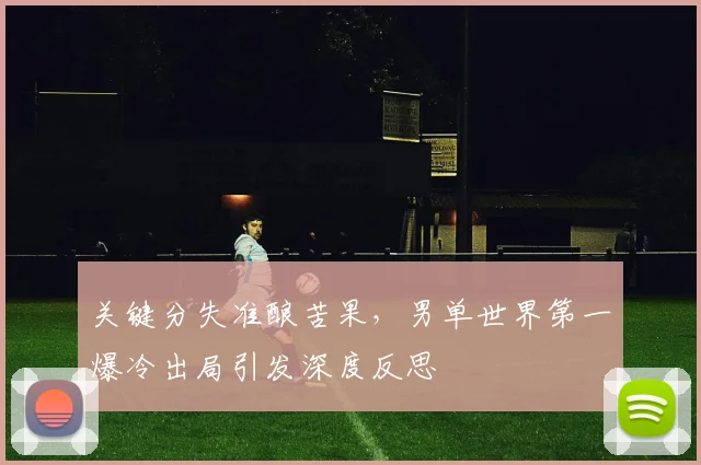 关键分失准酿苦果，男单世界第一爆冷出局引发深度反思