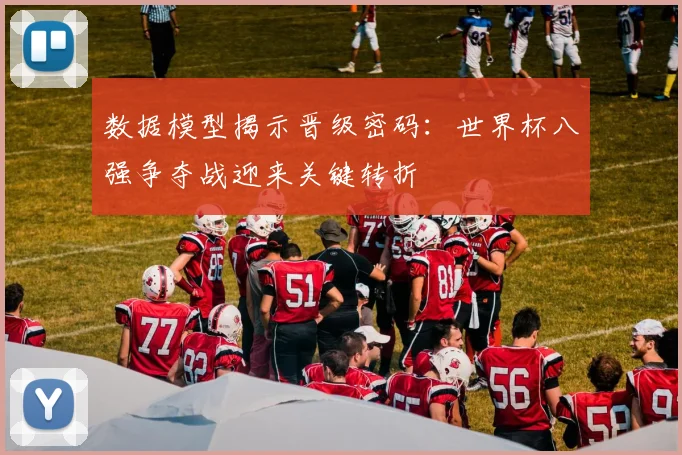 数据模型揭示晋级密码：世界杯八强争夺战迎来关键转折