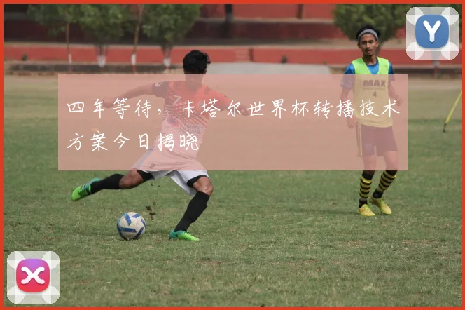 四年等待，卡塔尔世界杯转播技术方案今日揭晓