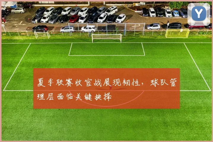 夏季联赛收官战展现韧性，球队管理层面临关键抉择