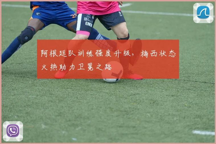 阿根廷队训练强度升级，梅西状态火热助力卫冕之路