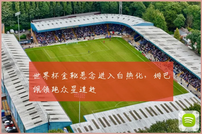世界杯金靴悬念进入白热化，姆巴佩领跑众星追赶